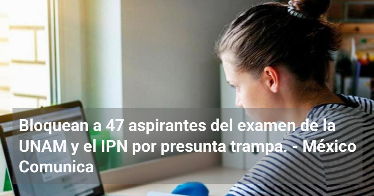 Bloquean a 47 aspirantes del examen de la UNAM y el IPN por presunta ...