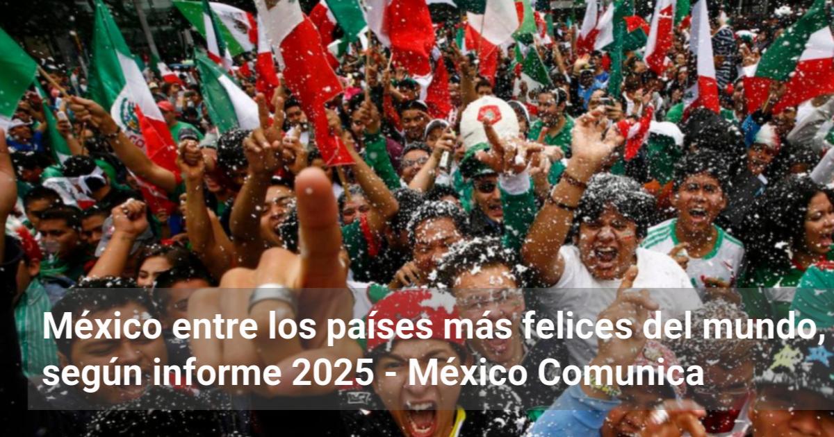 México entre los países más felices del mundo, según informe 2025 - MX ...